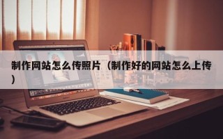 梅州制作网站怎么传照片（制作好的网站怎么上传）