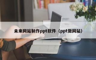梅州未来网站制作ppt软件（ppt做网站）