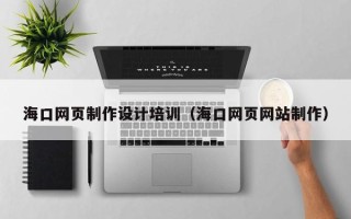 梅州海口网页制作设计培训（海口网页网站制作）