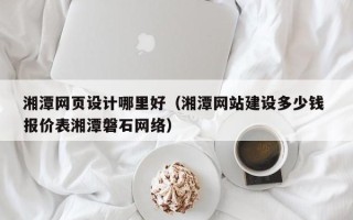 梅州湘潭网页设计哪里好（湘潭网站建设多少钱 报价表湘潭磐石网络）