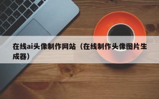 梅州在线ai头像制作网站（在线制作头像图片生成器）