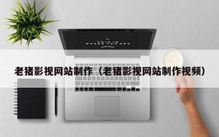 梅州老猪影视网站制作（老猪影视网站制作视频）