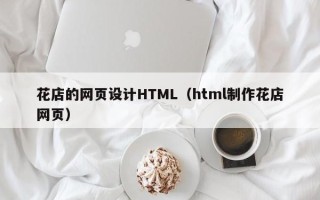 梅州花店的网页设计HTML（html制作花店网页）