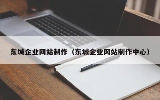 梅州东城企业网站制作（东城企业网站制作中心）
