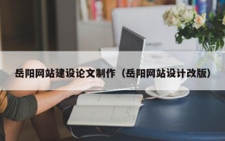 梅州岳阳网站建设论文制作（岳阳网站设计改版）