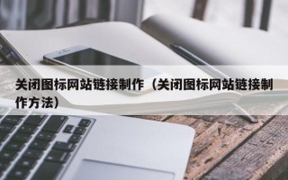 梅州关闭图标网站链接制作（关闭图标网站链接制作方法）