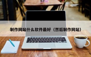 梅州制作网站什么软件最好（然后制作网站）