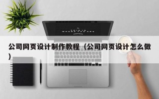 梅州公司网页设计制作教程（公司网页设计怎么做）