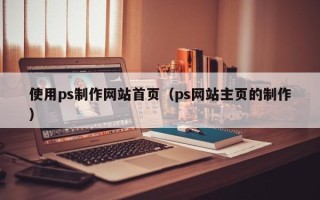 梅州使用ps制作网站首页（ps网站主页的制作）