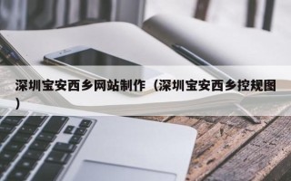 梅州深圳宝安西乡网站制作（深圳宝安西乡控规图）