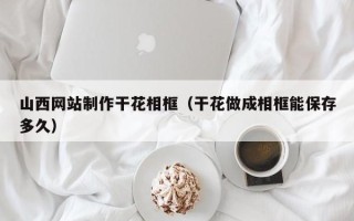 梅州山西网站制作干花相框（干花做成相框能保存多久）
