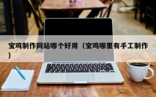 梅州宝鸡制作网站哪个好用（宝鸡哪里有手工制作）